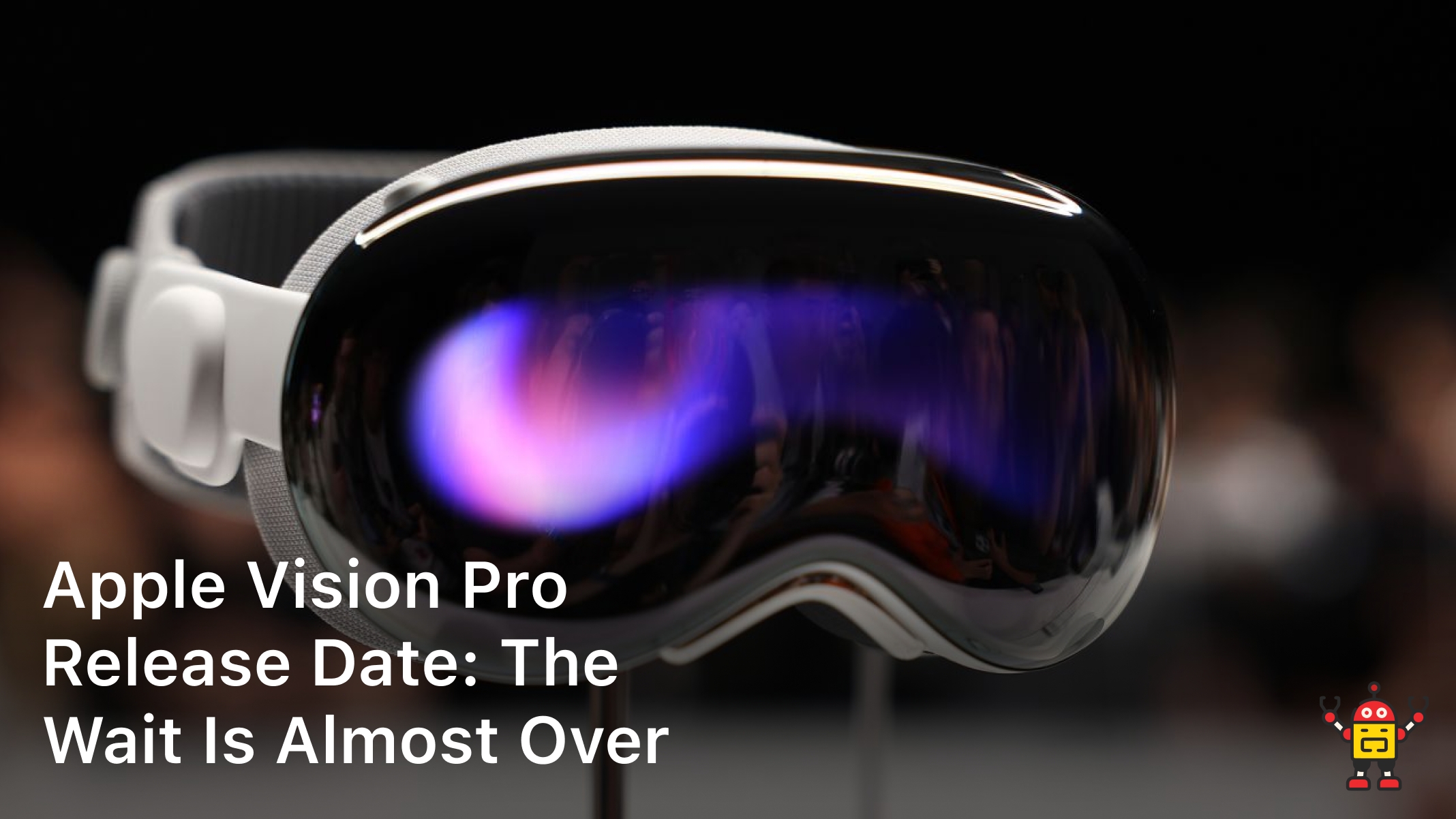Apple Vision Pro Release Date: The Wait Is Almost Over