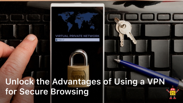 Unlock the Advantages of Using a VPN for Secure Browsing